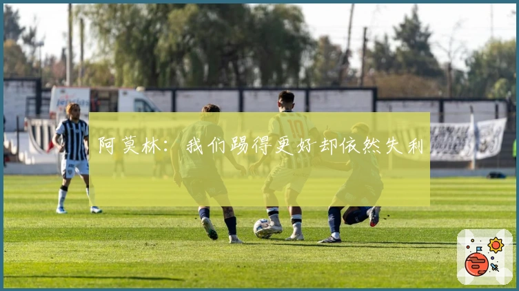 阿莫林：我们踢得更好却依然失利