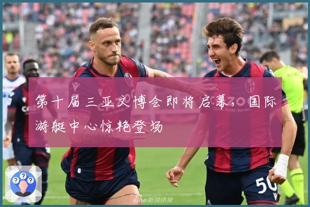 第十届三亚文博会即将启幕，国际游艇中心惊艳登场