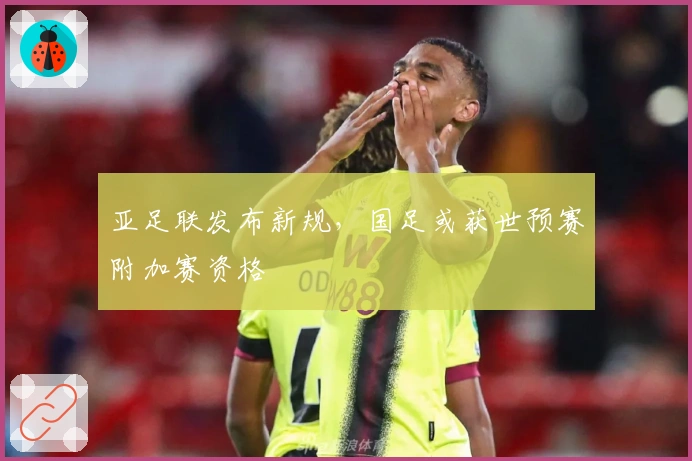 亚足联发布新规，国足或获世预赛附加赛资格