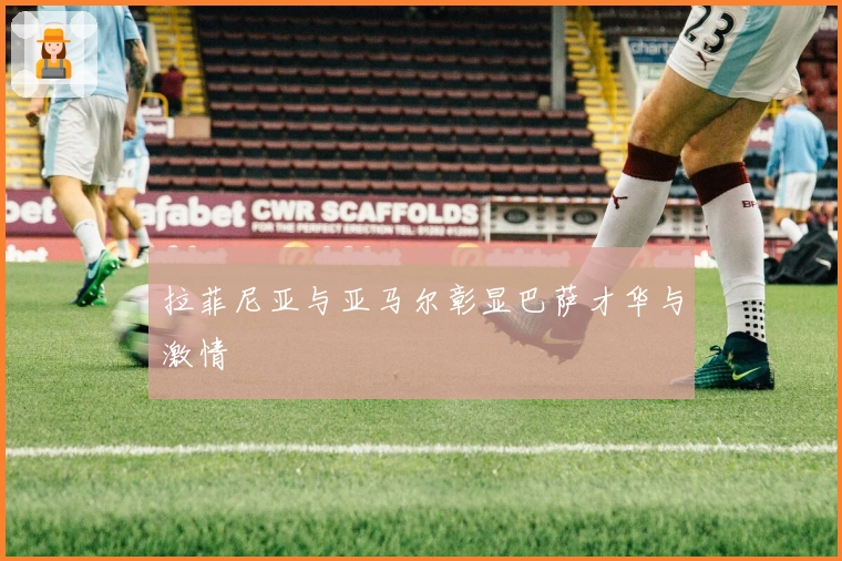 拉菲尼亚与亚马尔彰显巴萨才华与激情