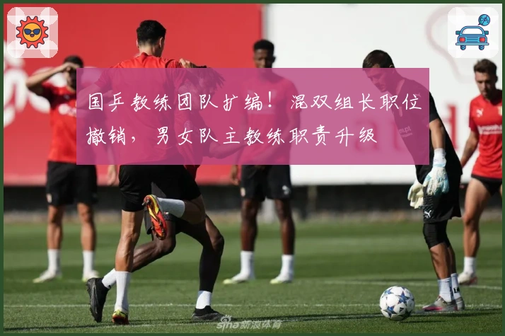 国乒教练团队扩编！混双组长职位撤销，男女队主教练职责升级