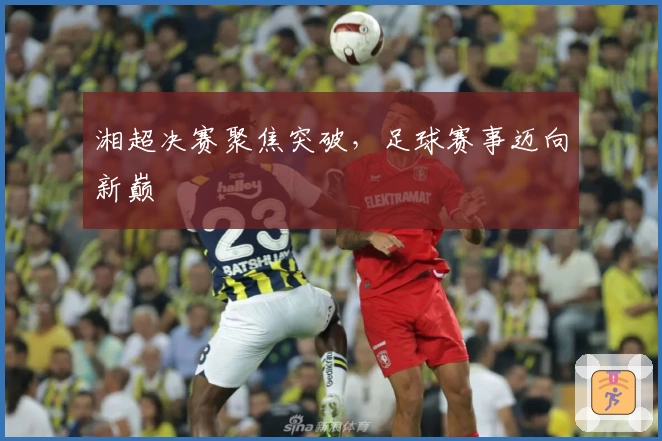 湘超决赛聚焦突破，足球赛事迈向新巅