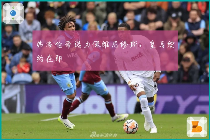 弗洛伦蒂诺力保维尼修斯，皇马续约在即