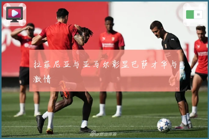 拉菲尼亚与亚马尔彰显巴萨才华与激情