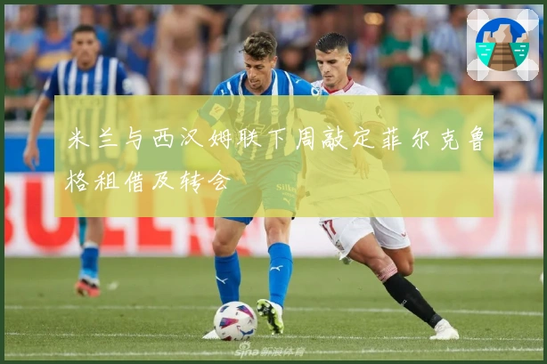 米兰与西汉姆联下周敲定菲尔克鲁格租借及转会