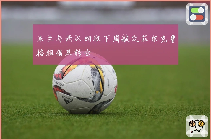 米兰与西汉姆联下周敲定菲尔克鲁格租借及转会