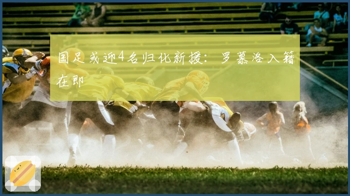 国足或迎4名归化新援：罗慕洛入籍在即